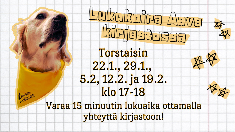 Vasemmassa yläkulmassa on kuva kultainennoutaja Aavasta, jolla on kaulassaan Kennelliiton hyväksymän lukukoiran keltainen huivi. Aavan vieressä olevassa tekstissä lukee "Lukukoira Aava kirjastossa torstaisin 22.1., 29.1., 5.2., 12.2. ja 19.2. klo 17-18. Varaa 15 minuutin lukuaika ottamalla yhteyttä kirjastoon! Tervetuloa lukemaan Aavalle!" Tekstin ympärillä on piirroskuvia tähdistä.