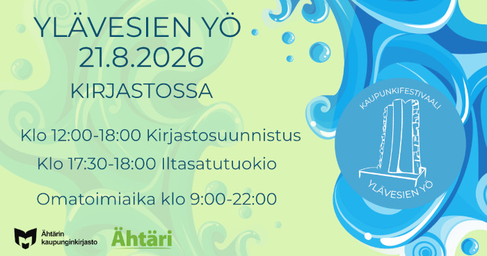 Vaaleanvihreä tausta josta erottuu haaleana pyörrekuvio. Tekstissä lukee Ylävesien yö 21.8.2026 kirjastossa. Klo 12:00-18:00 kirjastosuunnistus. Klo 17:30-18:00 Iltasatutuokio. Omatoimiaika klo 9:00-22:00. Vasemmassa alakulmassa on musta yleisten kirjastojen logo sekä teksti Ähtärin kaupunginkirjasto. Sen vieressä oikealla on Ähtärin vaaleanvihreä logo, jossa on teksti Ähtäri alleviivattuna. Kuvan oikeassa reunassa on sininen pyörrekuvio sekä Ylävesien yön logo, jossa lukee ylhäällä kaupunkifestivaali, keskellä on piirroskuva Eero Hiirosen veistoksesta Ylävedet, ja alla teksti Ylävesien yö.